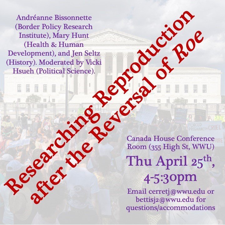  The image is a flyer for an event called "Researching Reproduction after the Reversal of Roe". The event is being held on Thursday, April 25th from 4:00pm to 5:30pm at the Canada House Conference Room (355 High St. WWU). The event is being moderated by Vicki Hsueh (Political Science) and will feature presentations by Andréeanne Bissonnette (Border Policy Research Institute), Mary Hunt (Health & Human Development), and Jen Selts (History). The event is free and open to the public. 